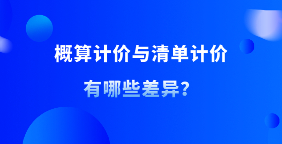 概算计价与清单计价有哪些差异？