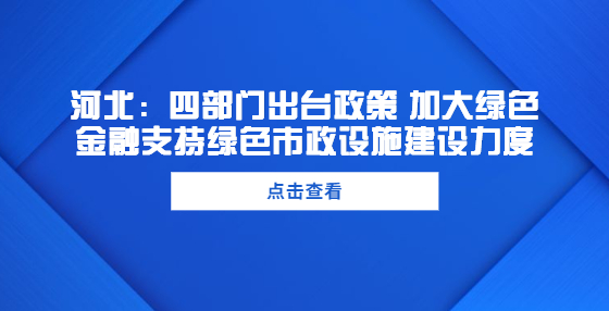 河北：四部门出台政策 加大绿色金融支持绿色市政设施建设力度