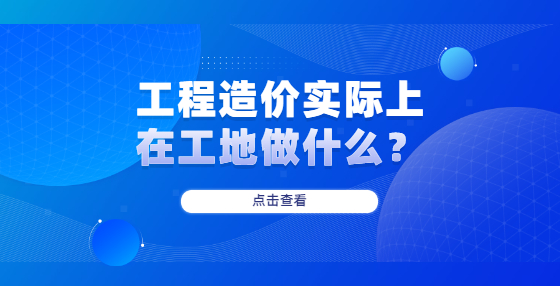 工程造价实际上在工地做什么？