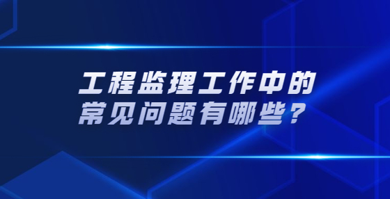 工程监理工作中的常见问题有哪些？