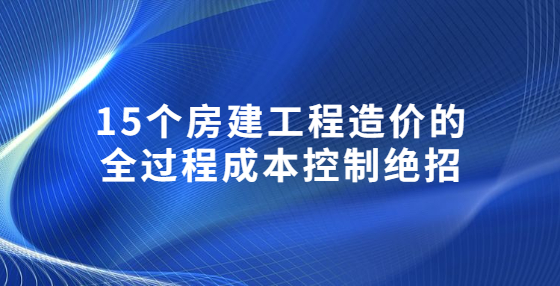 15个房建工程造价的全过程成本控制绝招