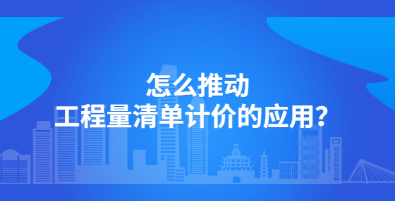 怎么推动工程量清单计价的应用？