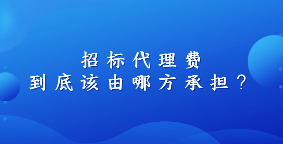 招标代理费到底该由哪方承担？
