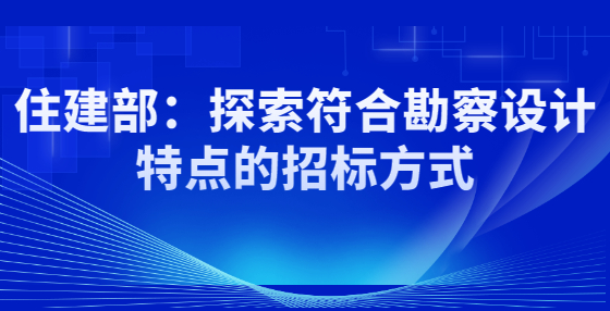 住建部：探索符合勘察设计特点的招标方式