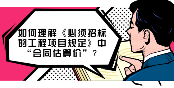如何理解《必须招标的工程项目规定》中“合同估算价”？