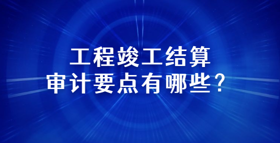 工程竣工结算审计要点有哪些？