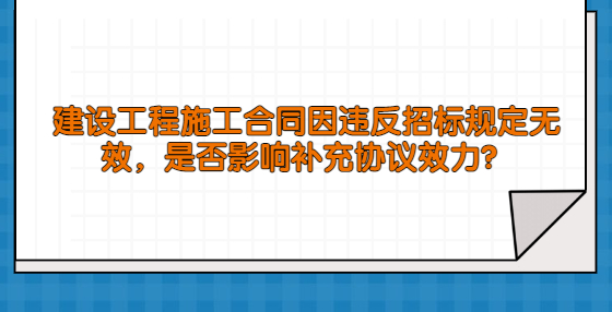 建设工程施工合同因违反招标规定无效，是否影响补充协议效力？