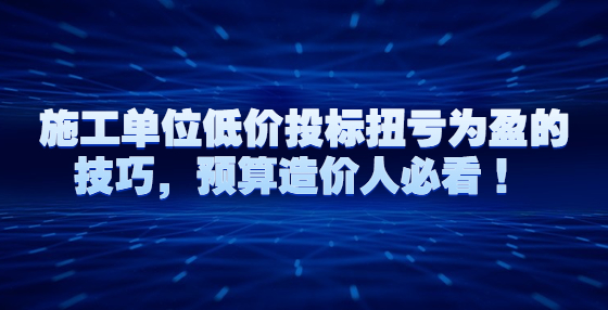 施工单位低价投标扭亏为盈的技巧，预算造价人必看 ！