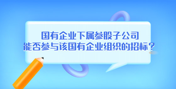 国有企业下属参股子公司能否参与该国有企业组织的招标？