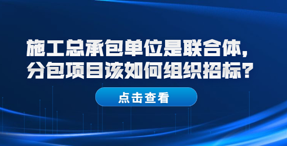 施工总承包单位是联合体，分包项目该如何组织招标？