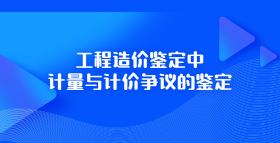 工程造价鉴定中计量与计价争议的鉴定
