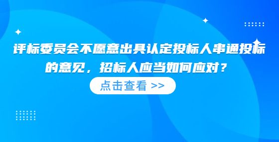 评标委员会不愿意出具认定投标人串通投标的意见，招标人应当如何应对？