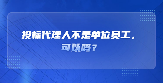 投标代理人不是单位员工，可以吗？