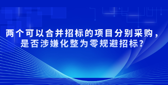 两个可以合并招标的项目分别采购，是否涉嫌化整为零规避招标？