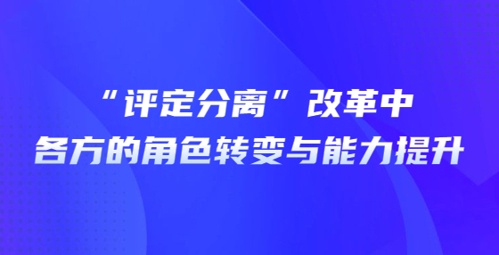 “评定分离”改革中各方的角色转变与能力提升