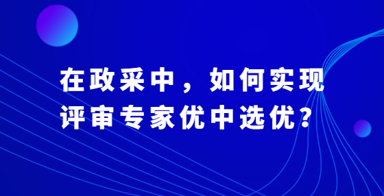 在政采中，如何实现评审专家优中选优？