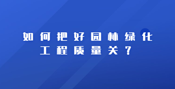 如何把好园林绿化工程质量关？