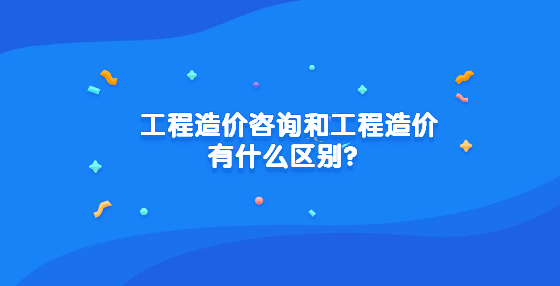 工程造价咨询和工程造价有什么区别？