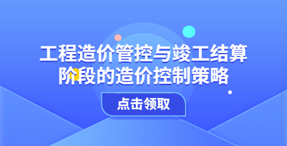 工程造价管控与竣工结算阶段的造价控制策略