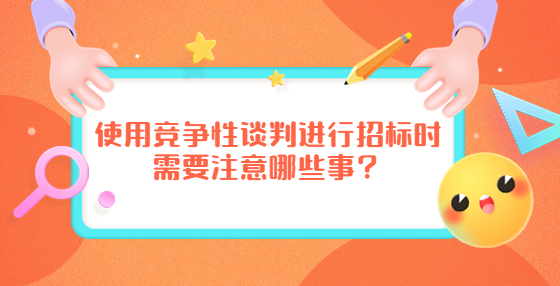 使用竞争性谈判进行招标时需要注意哪些事？