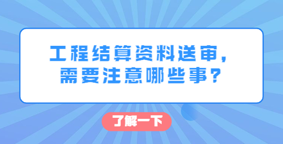 工程结算资料送审，需要注意哪些事？