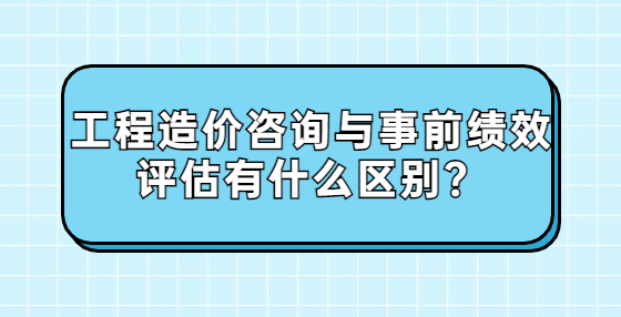 工程造价咨询与事前绩效评估有什么区别？