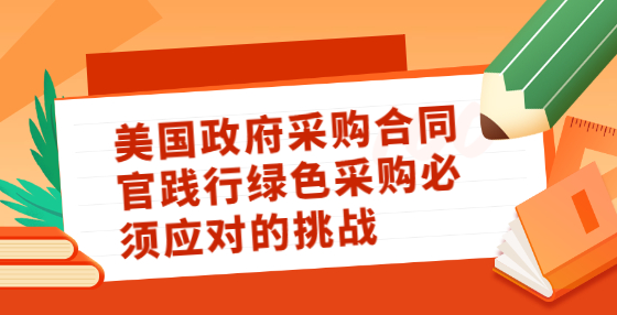 美国政府采购合同官践行绿色采购必须应对的挑战