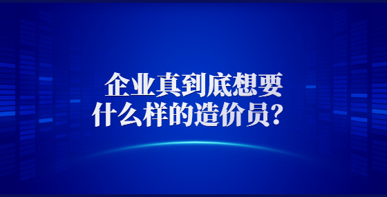 企业真到底想要什么样的造价员？