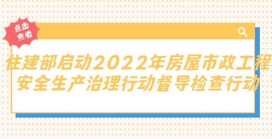 重磅！住建部启动2022年房屋市政工程安全生产治理行动督导检查行动，第一批将对黑龙江、吉林等12个省（市）开展检查