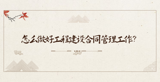 怎么做好工程建设合同管理工作？