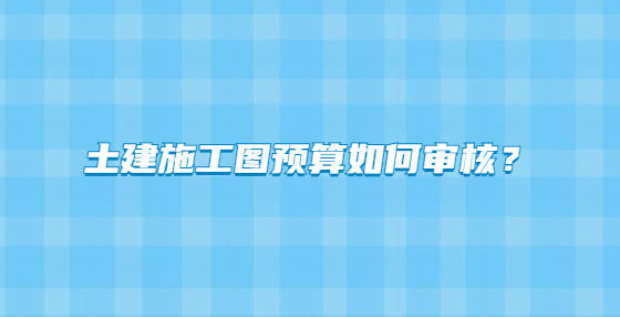 土建施工图预算如何审核？