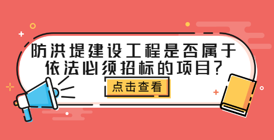 防洪堤建设工程是否属于依法必须招标的项目？