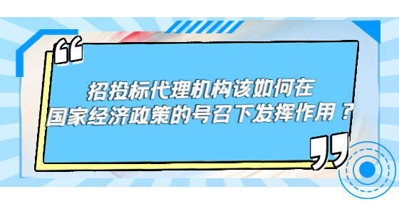 招投标代理机构该如何在国家经济政策的号召下发挥作用？