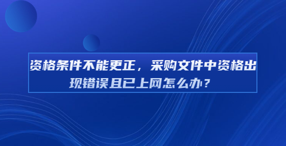 资格条件不能更正，采购文件中资格出现错误且已上网怎么办？