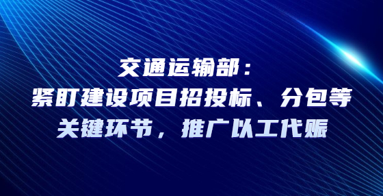 交通运输部：紧盯建设项目招投标、分包等关键环节，推广以工代赈