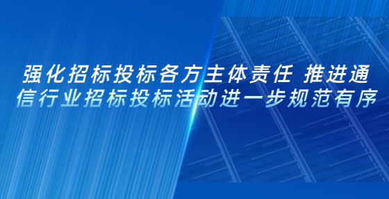 强化招标投标各方主体责任 推进通信行业招标投标活动进一步规范有序