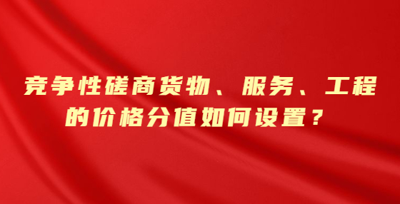 竞争性磋商货物、服务、工程的价格分值如何设置？