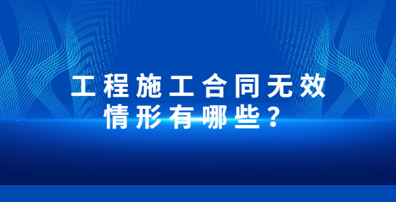 工程施工合同无效情形有哪些？