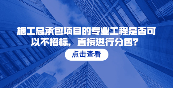  施工总承包项目的专业工程是否可以不招标，直接进行分包？