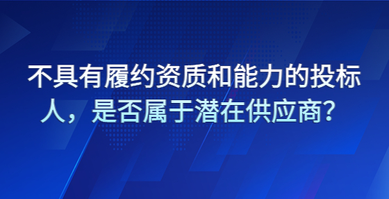 不具有履约资质和能力的投标人，是否属于潜在供应商？