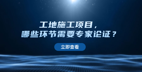 工地施工项目，哪些环节需要专家论证？