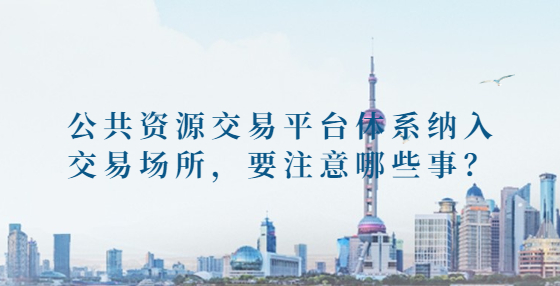 公共资源交易平台体系纳入交易场所，要注意哪些事？