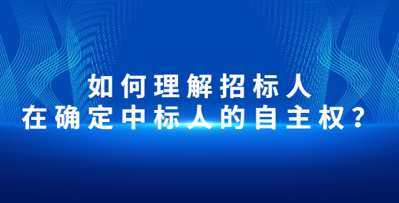 如何理解招标人在确定中标人的自主权？