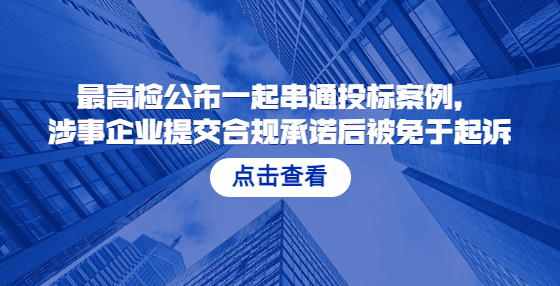 最高检公布一起串通投标案例，涉事企业提交合规承诺后被免于起诉