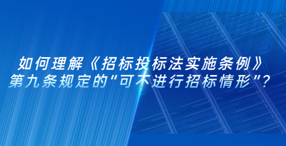 如何理解《招标投标法实施条例》第九条规定的“可不进行招标情形”？