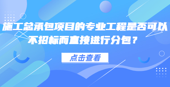 施工总承包项目的专业工程是否可以不招标而直接进行分包？