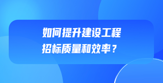 如何提升建设工程招标质量和效率？