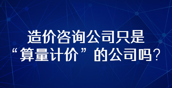 造价咨询公司只是“算量计价”的公司吗？