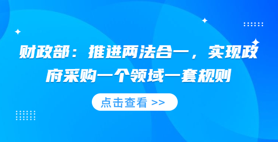 财政部：推进两法合一，实现政府采购一个领域一套规则