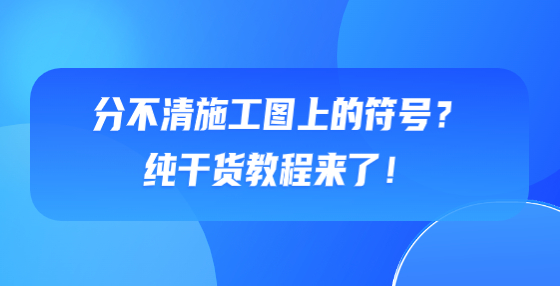 分不清施工图上的符号？纯干货教程来了！